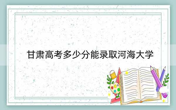 甘肃高考多少分能录取河海大学？2024年历史类投档线581分 物理类576分