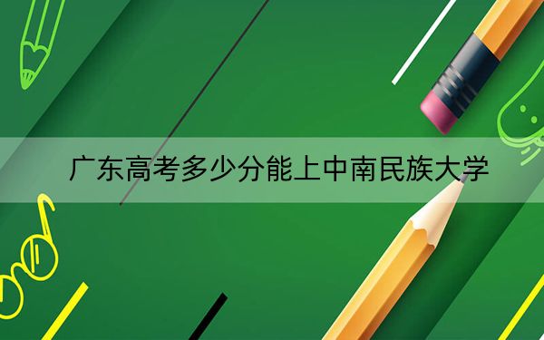 广东高考多少分能上中南民族大学？附2022-2024年最低录取分数线