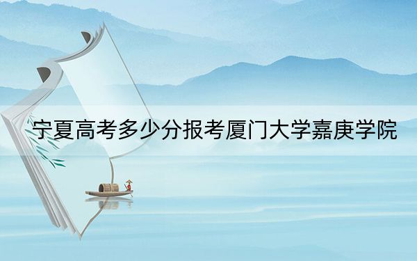 宁夏高考多少分报考厦门大学嘉庚学院？附2022-2024年最低录取分数线