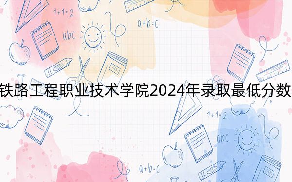 陕西铁路工程职业技术学院2024年录取最低分数线是多少？甘肃考生2025年参考