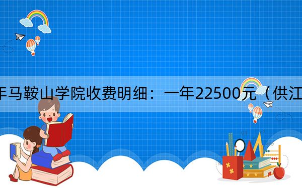 2024年马鞍山学院收费明细:一年22500元(供江西考生参考)