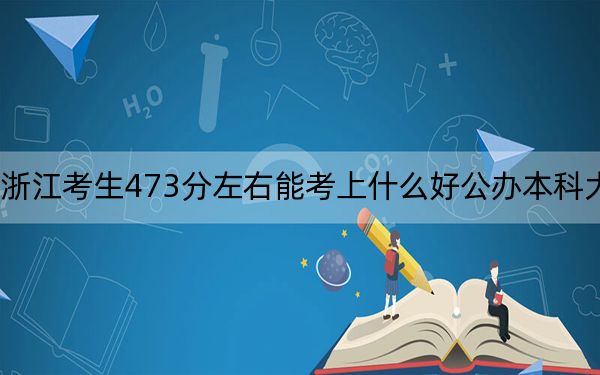 浙江考生473分左右能考上什么好公办本科大学？（附带近三年高考大学录取名单）