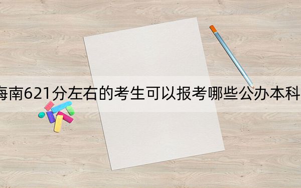 海南621分左右的考生可以报考哪些公办本科大学？ 2024年一共录取25所大学
