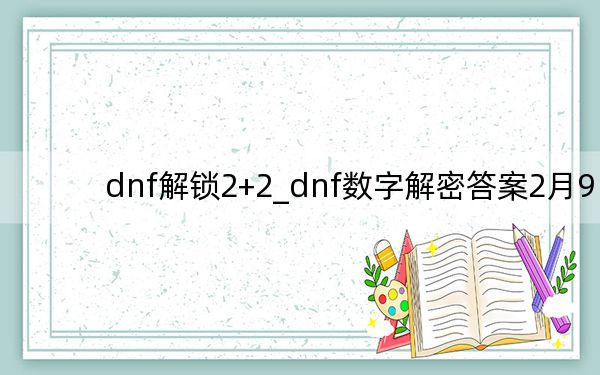 dnf解锁2+2_dnf数字解密答案2月9