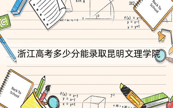 浙江高考多少分能录取昆明文理学院？附2022-2024年最低录取分数线