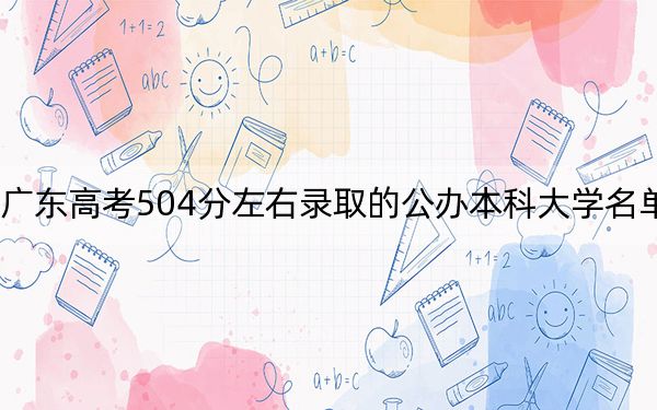 广东高考504分左右录取的公办本科大学名单！