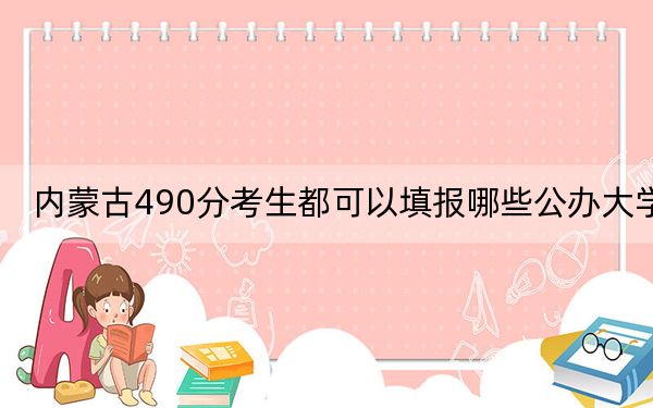 内蒙古490分考生都可以填报哪些公办大学？ 2025年高考可以填报38所大学