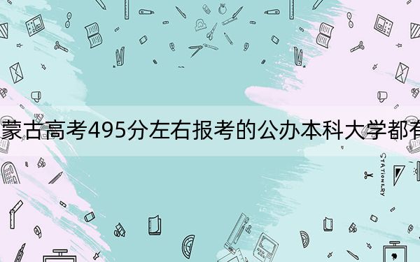 内蒙古高考495分左右报考的公办本科大学都有哪些？ 2024年一共17所大学录取