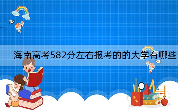 海南高考582分左右报考的的大学有哪些？（供2025届考生填报志愿参考）