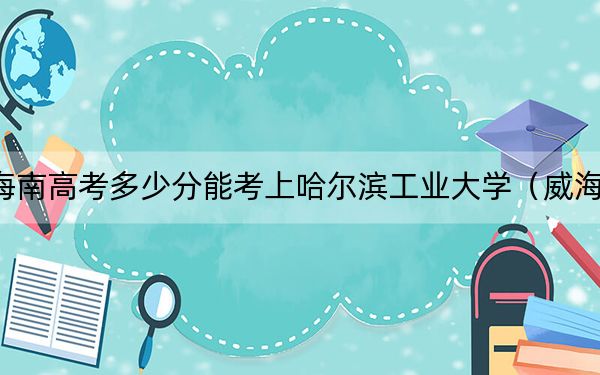 海南高考多少分能考上哈尔滨工业大学（威海）？2024年最低录取分数线704分