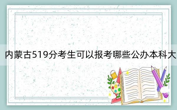 内蒙古519分考生可以报考哪些公办本科大学？（附带2022-2024年519左右大学名单）