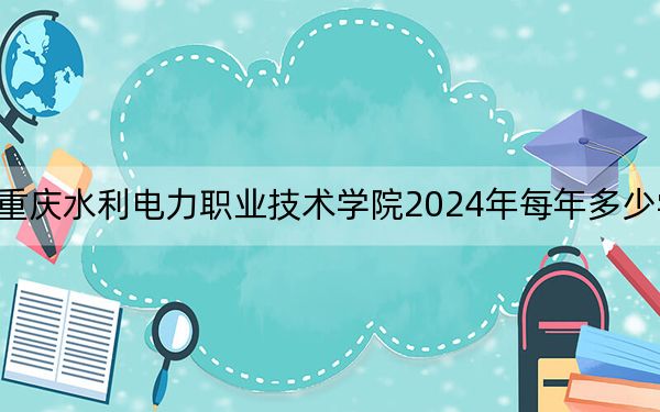 重庆水利电力职业技术学院2024年每年多少学费?每年6250元(供湖南考生参考)