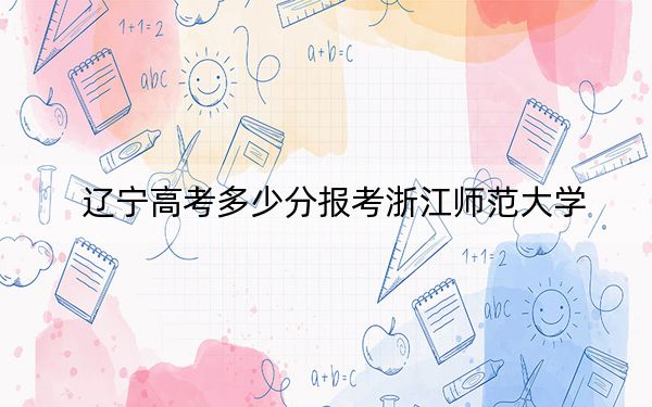 辽宁高考多少分报考浙江师范大学？附2022-2024年最低录取分数线