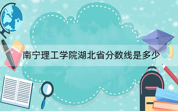 南宁理工学院湖北省分数线是多少?2025年湖北考生参考