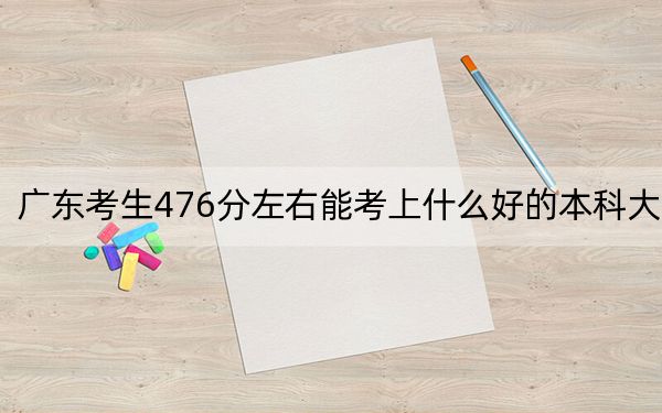 广东考生476分左右能考上什么好的本科大学？（附近三年476分大学录取名单）