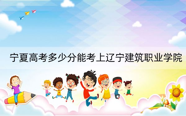 宁夏高考多少分能考上辽宁建筑职业学院？附2022-2024年最低录取分数线