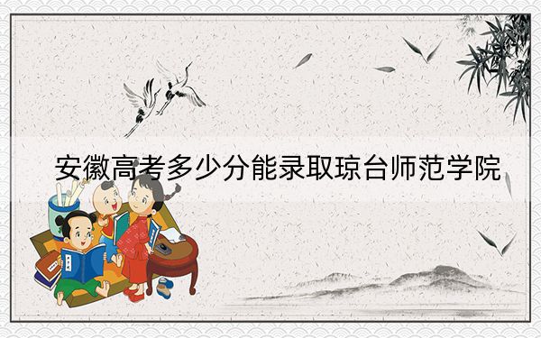 安徽高考多少分能录取琼台师范学院？附2022-2024年最低录取分数线