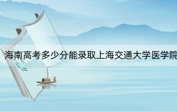 海南高考多少分能录取上海交通大学医学院？附近三年最低院校投档线