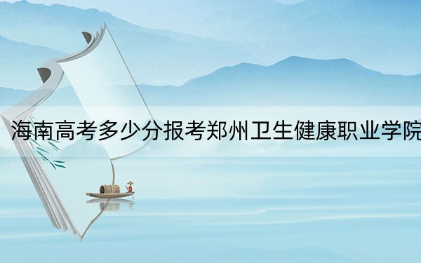 海南高考多少分报考郑州卫生健康职业学院？2024年综合458分