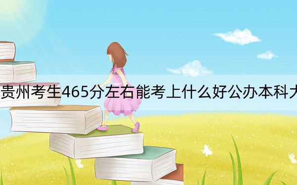 贵州考生465分左右能考上什么好公办本科大学？（附带2022-2024年465录取名单）