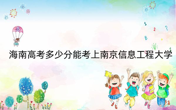 海南高考多少分能考上南京信息工程大学？2024年综合667分