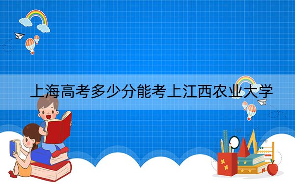 上海高考多少分能考上江西农业大学？2024年综合最低分428分