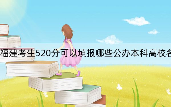 福建考生520分可以填报哪些公办本科高校名单？ 2024年一共70所大学录取