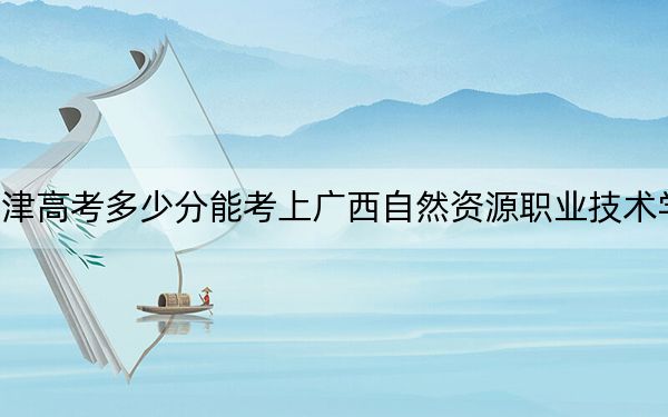 天津高考多少分能考上广西自然资源职业技术学院？2024年综合216分