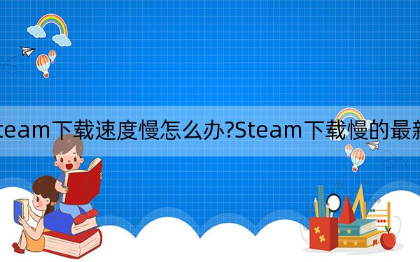 Steam下载速度慢怎么办?Steam下载慢的最新解决方法