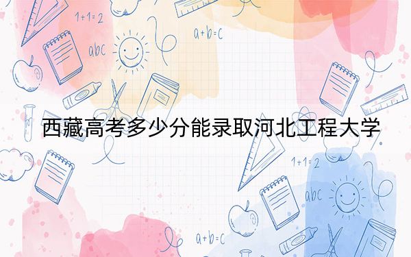 西藏高考多少分能录取河北工程大学？附2022-2024年最低录取分数线