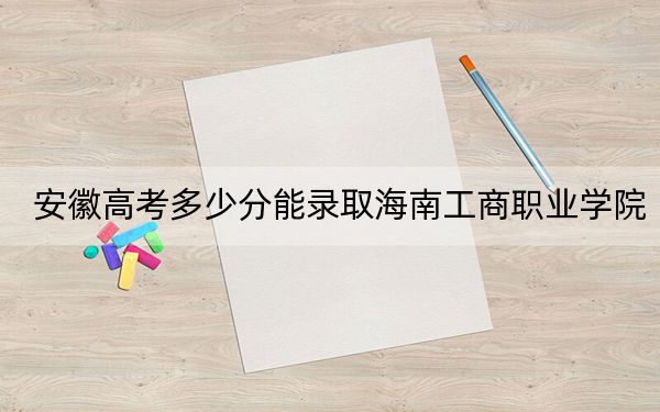 安徽高考多少分能录取海南工商职业学院？附2022-2024年最低录取分数线