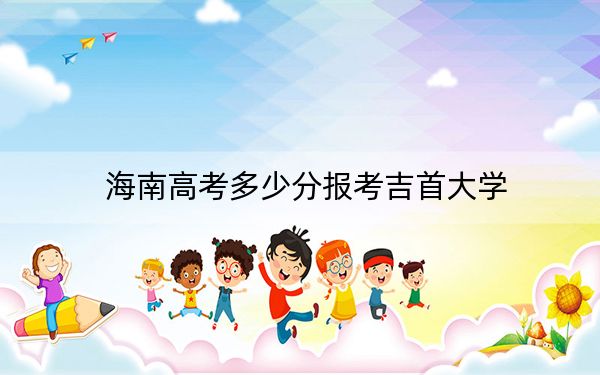 海南高考多少分报考吉首大学？2024年综合483分