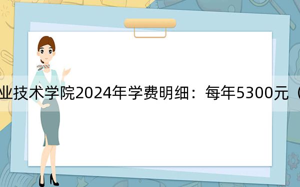 江苏工程职业技术学院2024年学费明细：每年5300元（供青海考生参考）