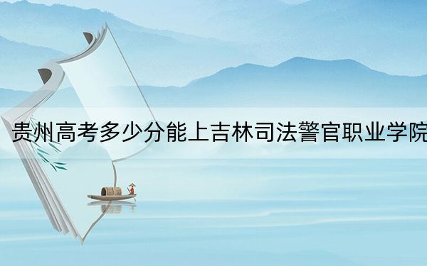 贵州高考多少分能上吉林司法警官职业学院？2024年历史类401分 物理类投档线352分