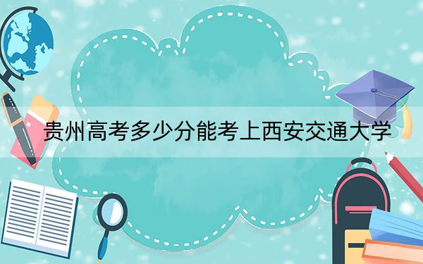 贵州高考多少分能考上西安交通大学？2024年历史类录取分626分 物理类录取分659分