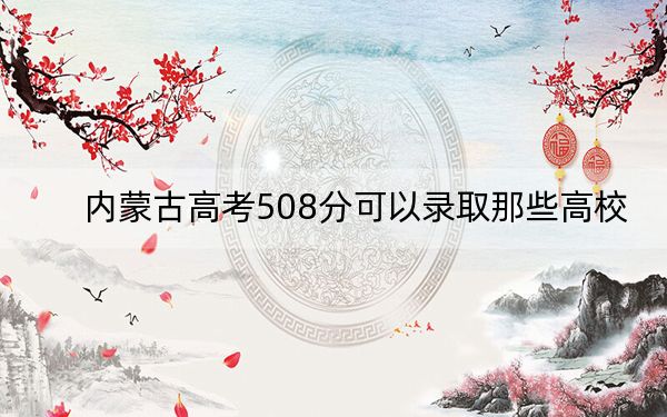 内蒙古高考508分可以录取那些高校？ 2024年一共14所大学录取