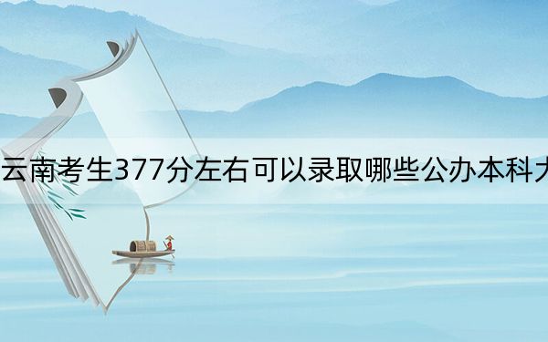 云南考生377分左右可以录取哪些公办本科大学？（附带近三年高考大学录取名单）