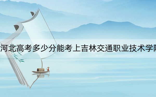 河北高考多少分能考上吉林交通职业技术学院？附2022-2024年最低录取分数线