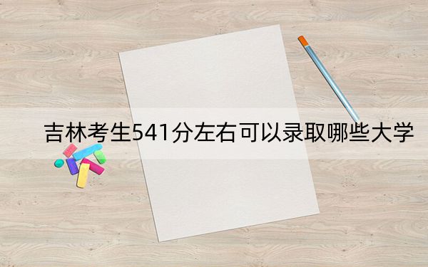 吉林考生541分左右可以录取哪些大学？ 2024年录取最低分541的大学