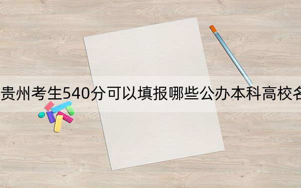贵州考生540分可以填报哪些公办本科高校名单？（附带2022-2024年540左右大学名单）