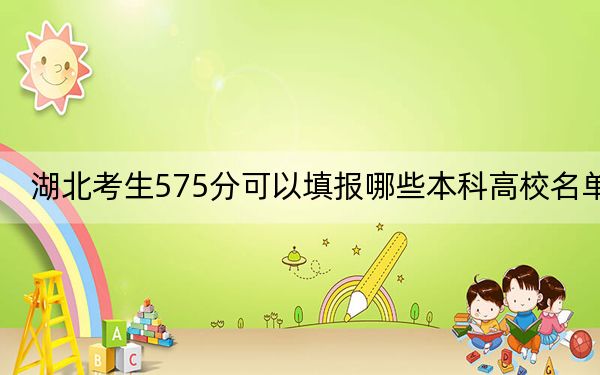 湖北考生575分可以填报哪些本科高校名单？ 2024年有58所录取最低分575的大学