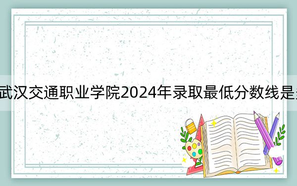 武汉交通职业学院2024年录取最低分数线是多少？黑龙江考生2025年参考