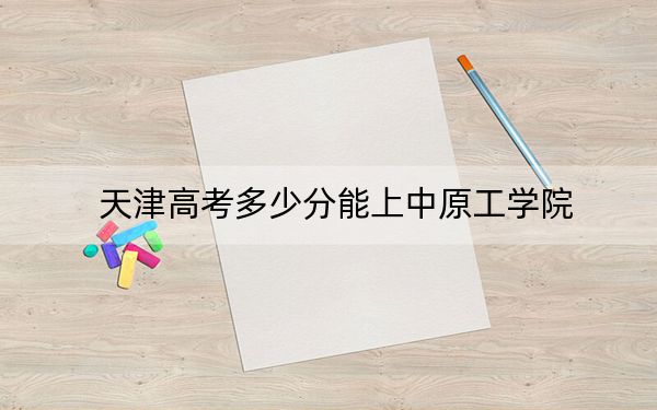 天津高考多少分能上中原工学院？附2022-2024年院校投档线