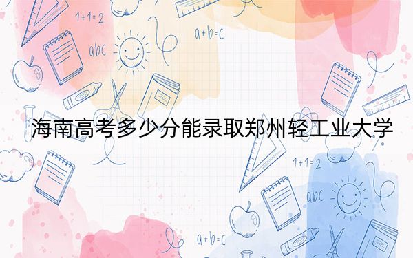海南高考多少分能录取郑州轻工业大学？附2022-2024年最低录取分数线