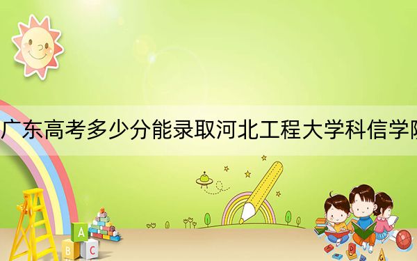 广东高考多少分能录取河北工程大学科信学院？附2022-2024年院校投档线