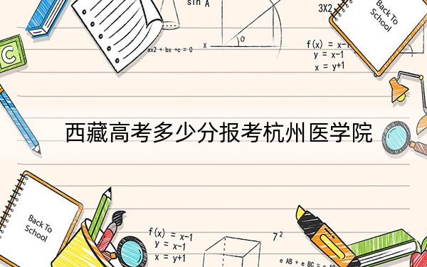 西藏高考多少分报考杭州医学院？2024年投档线分
