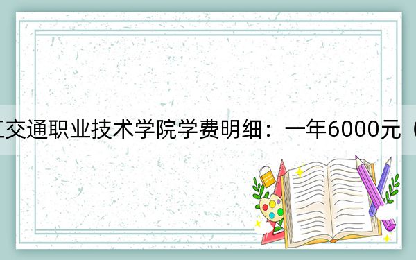 2024年浙江交通职业技术学院学费明细：一年6000元（各专业收费标准）