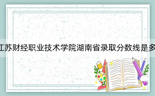 江苏财经职业技术学院湖南省录取分数线是多少？2025年湖南考生参考