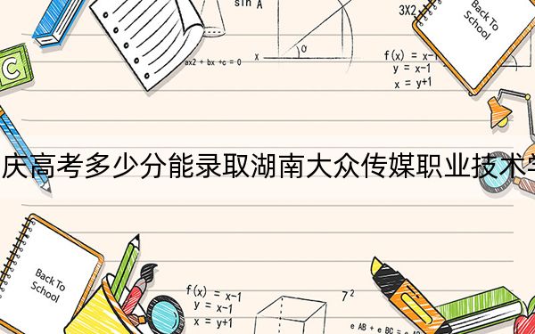 重庆高考多少分能录取湖南大众传媒职业技术学院？2024年历史类最低419分 物理类投档线402分