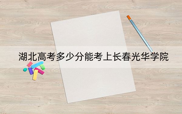 湖北高考多少分能考上长春光华学院?附2022-2024年院校最低投档线